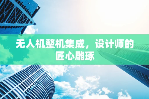 无人机整机集成，设计师的匠心雕琢