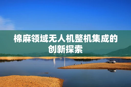 棉麻领域无人机整机集成的创新探索