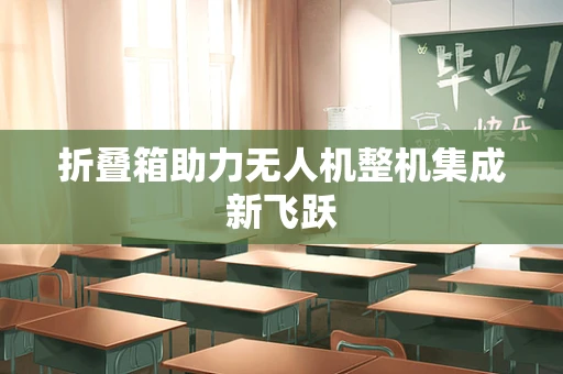 折叠箱助力无人机整机集成新飞跃