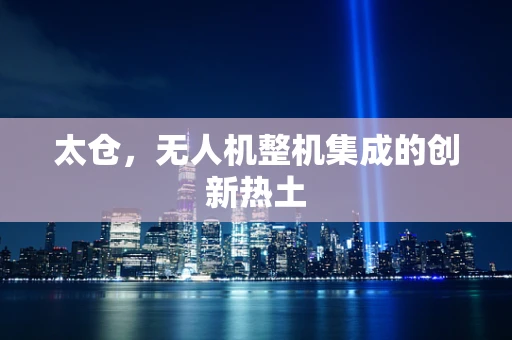 太仓，无人机整机集成的创新热土
