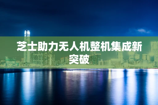 芝士助力无人机整机集成新突破