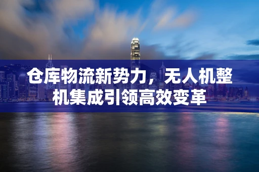 仓库物流新势力，无人机整机集成引领高效变革