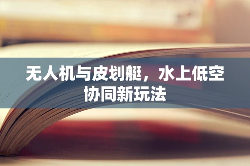 无人机与皮划艇，水上低空协同新玩法