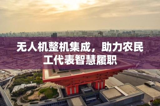 无人机整机集成，助力农民工代表智慧履职