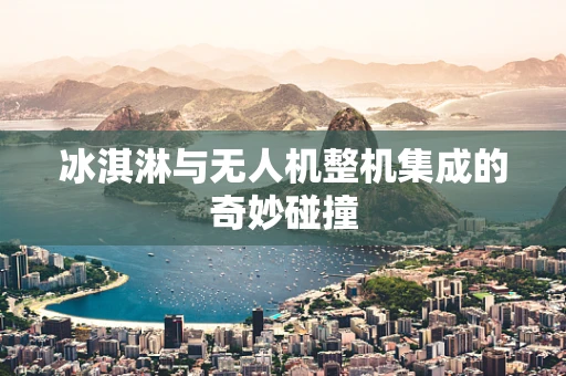 冰淇淋与无人机整机集成的奇妙碰撞