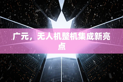 广元，无人机整机集成新亮点