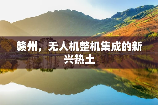 赣州，无人机整机集成的新兴热土
