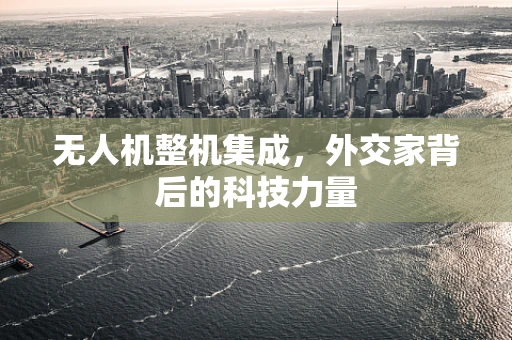 无人机整机集成，外交家背后的科技力量
