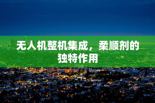 无人机整机集成，柔顺剂的独特作用