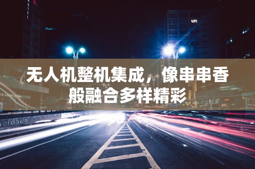 无人机整机集成，像串串香般融合多样精彩