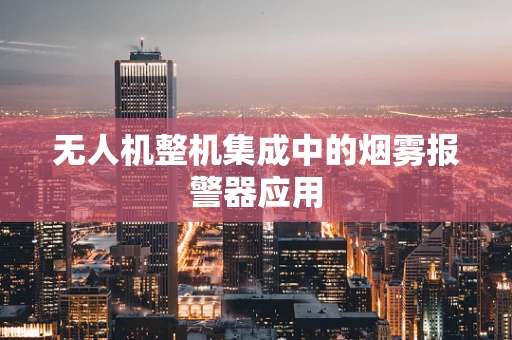 无人机整机集成中的烟雾报警器应用
