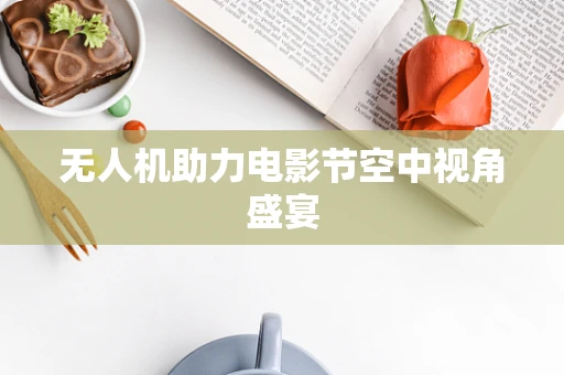 无人机助力电影节空中视角盛宴