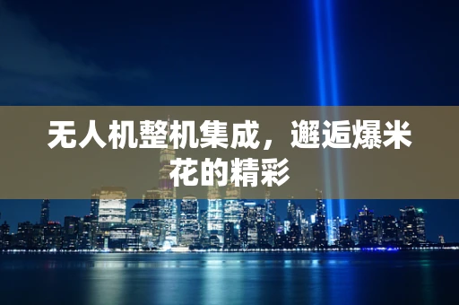 无人机整机集成，邂逅爆米花的精彩