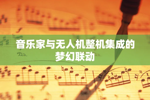 音乐家与无人机整机集成的梦幻联动