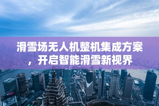 滑雪场无人机整机集成方案，开启智能滑雪新视界