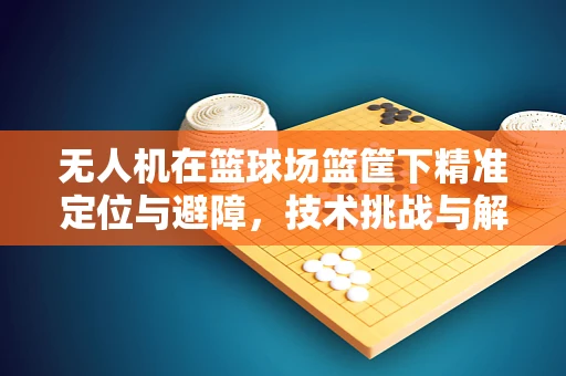 无人机在篮球场篮筐下精准定位与避障，技术挑战与解决方案
