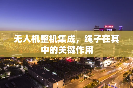 无人机整机集成，绳子在其中的关键作用