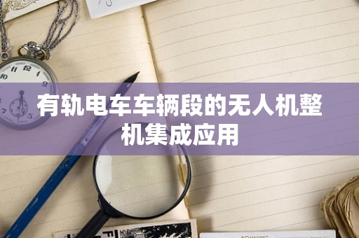 有轨电车车辆段的无人机整机集成应用