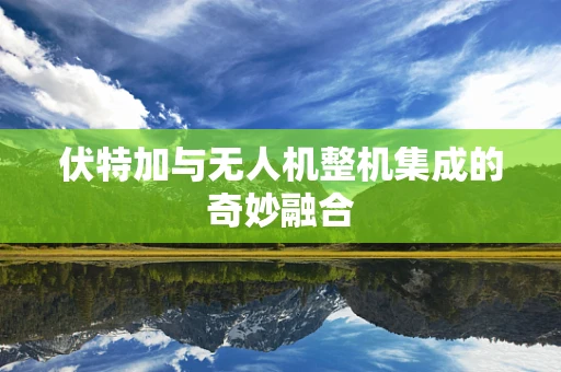 伏特加与无人机整机集成的奇妙融合