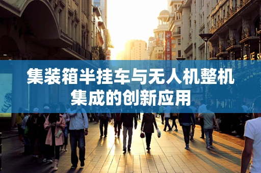 集装箱半挂车与无人机整机集成的创新应用