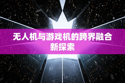 无人机与游戏机的跨界融合新探索