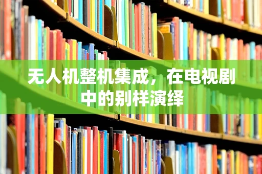 无人机整机集成，在电视剧中的别样演绎
