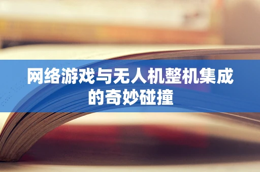 网络游戏与无人机整机集成的奇妙碰撞