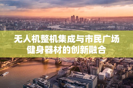 无人机整机集成与市民广场健身器材的创新融合
