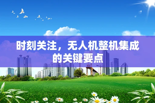 时刻关注，无人机整机集成的关键要点