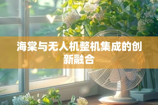 海棠与无人机整机集成的创新融合