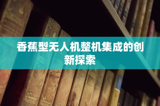 香蕉型无人机整机集成的创新探索