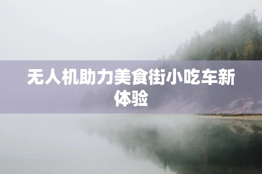 无人机助力美食街小吃车新体验