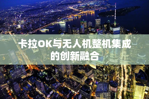 卡拉OK与无人机整机集成的创新融合