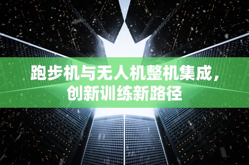 跑步机与无人机整机集成，创新训练新路径