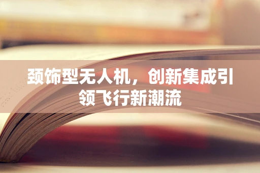 颈饰型无人机，创新集成引领飞行新潮流