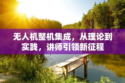 无人机整机集成，从理论到实践，讲师引领新征程