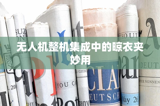无人机整机集成中的晾衣夹妙用
