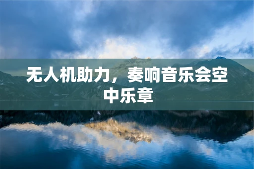 无人机助力，奏响音乐会空中乐章