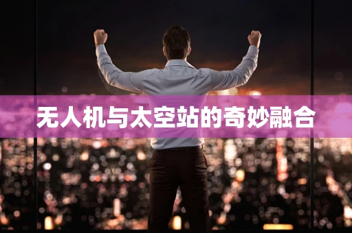 无人机与太空站的奇妙融合