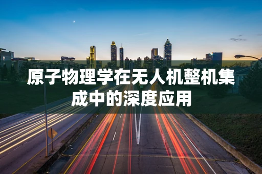 原子物理学在无人机整机集成中的深度应用