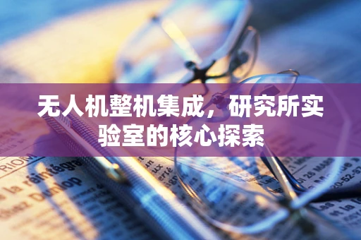 无人机整机集成，研究所实验室的核心探索