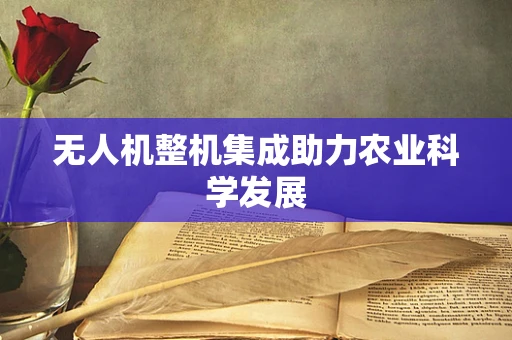无人机整机集成助力农业科学发展