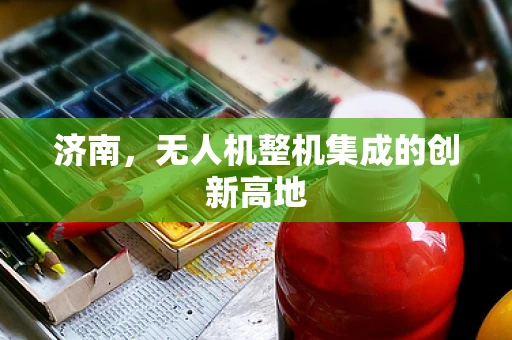 济南，无人机整机集成的创新高地