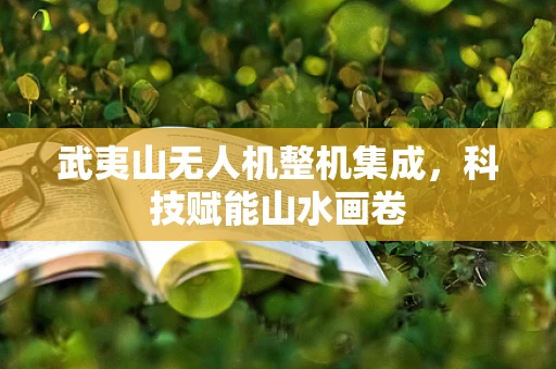 武夷山无人机整机集成，科技赋能山水画卷