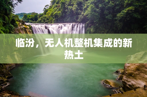 临汾，无人机整机集成的新热土