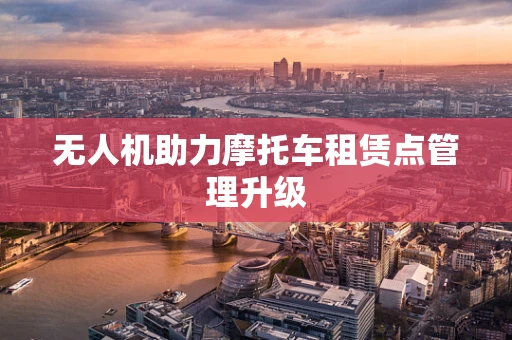 无人机助力摩托车租赁点管理升级