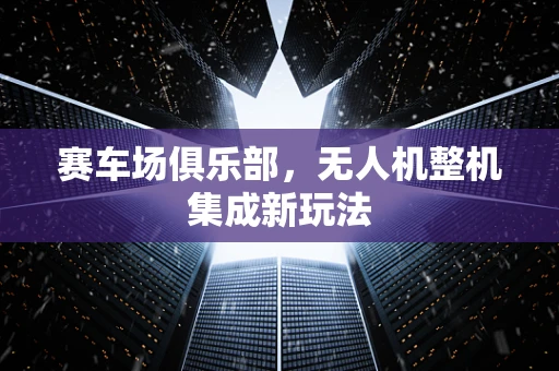 赛车场俱乐部，无人机整机集成新玩法