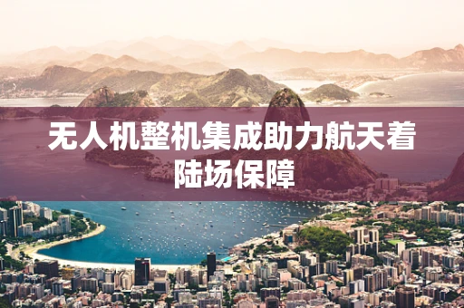 无人机整机集成助力航天着陆场保障
