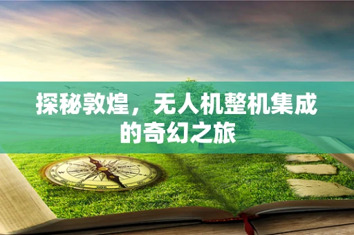 探秘敦煌，无人机整机集成的奇幻之旅