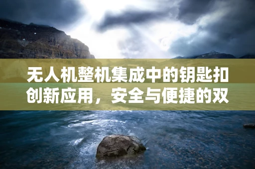 无人机整机集成中的钥匙扣创新应用，安全与便捷的双重挑战？